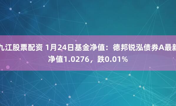 九江股票配资 1月24日基金净值：德邦锐泓债券A最新净值1.0276，跌0.01%