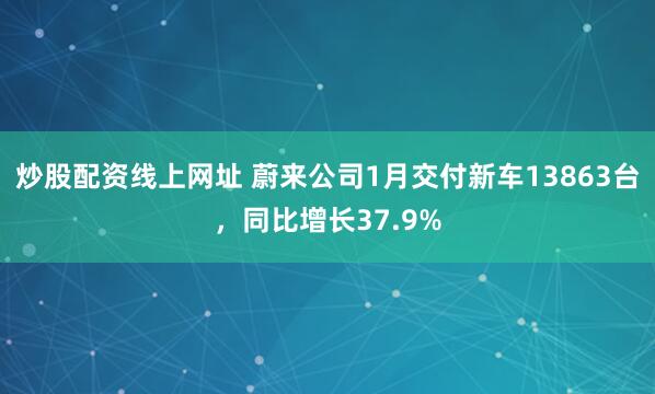 炒股配资线上网址 蔚来公司1月交付新车13863台，同比增长37.9%