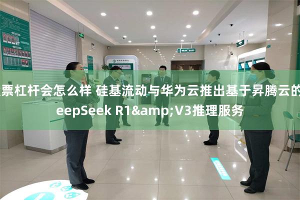 股票杠杆会怎么样 硅基流动与华为云推出基于昇腾云的DeepSeek R1&V3推理服务