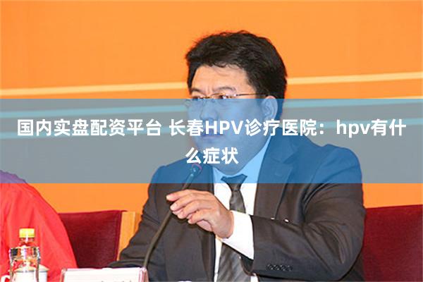 国内实盘配资平台 长春HPV诊疗医院：hpv有什么症状