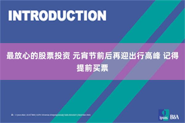 最放心的股票投资 元宵节前后再迎出行高峰 记得提前买票