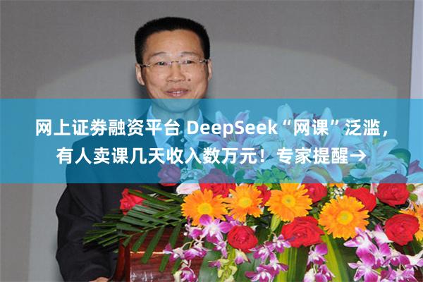 网上证劵融资平台 DeepSeek“网课”泛滥，有人卖课几天收入数万元！专家提醒→