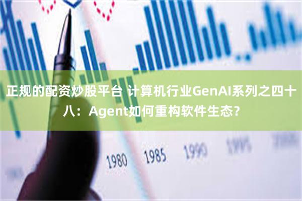 正规的配资炒股平台 计算机行业GenAI系列之四十八：Agent如何重构软件生态？