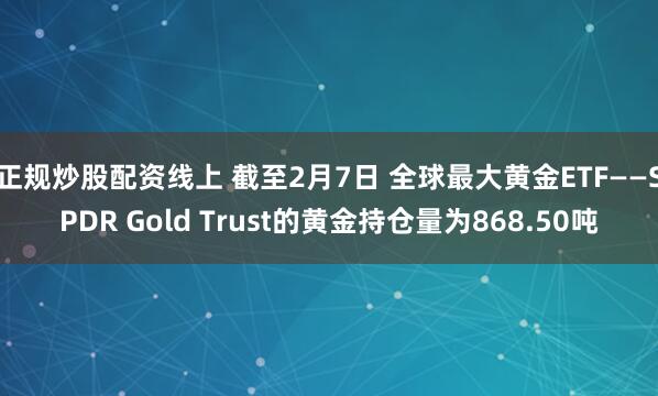 正规炒股配资线上 截至2月7日 全球最大黄金ETF——SPDR Gold Trust的黄金持仓量为868.50吨