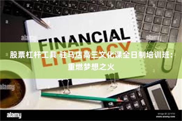 股票杠杆工具 驻马店高三文化课全日制培训班：重燃梦想之火