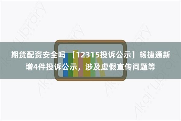 期货配资安全吗 【12315投诉公示】畅捷通新增4件投诉公示，涉及虚假宣传问题等