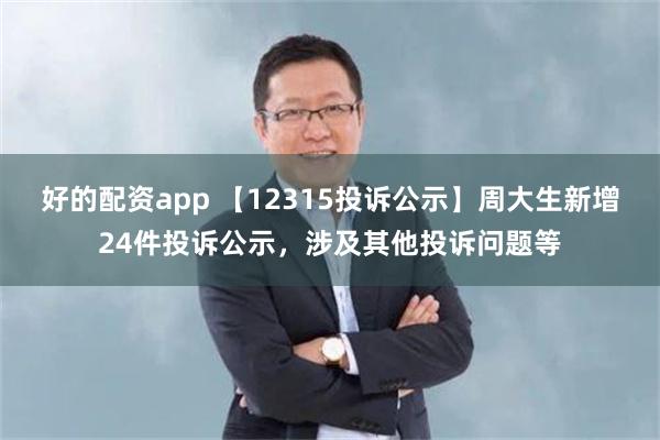 好的配资app 【12315投诉公示】周大生新增24件投诉公示，涉及其他投诉问题等