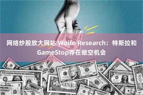 网络炒股放大网站 Wolfe Research：特斯拉和GameStop存在做空机会