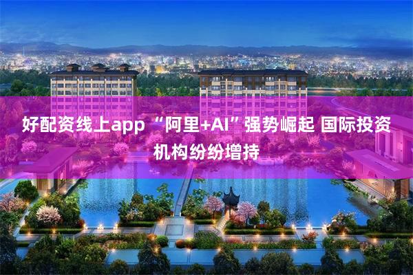 好配资线上app “阿里+AI”强势崛起 国际投资机构纷纷增持