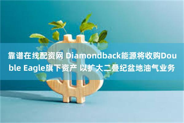 靠谱在线配资网 Diamondback能源将收购Double Eagle旗下资产 以扩大二叠纪盆地油气业务