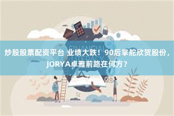 炒股股票配资平台 业绩大跌！90后掌舵欣贺股份，JORYA卓雅前路在何方？