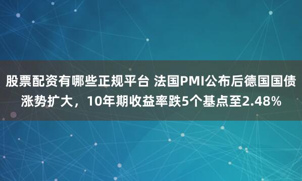 股票配资有哪些正规平台 法国PMI公布后德国国债涨势扩大，10年期收益率跌5个基点至2.48%