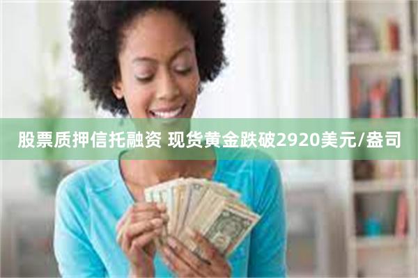 股票质押信托融资 现货黄金跌破2920美元/盎司