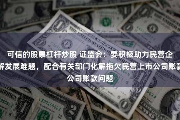 可信的股票杠杆炒股 证监会：要积极助力民营企业破解发展难题，配合有关部门化解拖欠民营上市公司账款问题