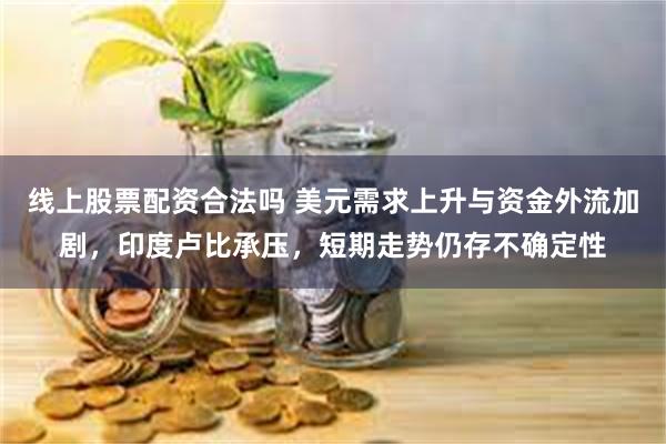 线上股票配资合法吗 美元需求上升与资金外流加剧，印度卢比承压，短期走势仍存不确定性