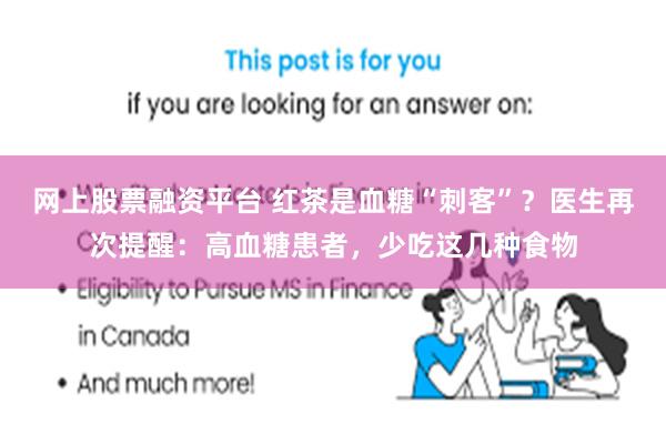 网上股票融资平台 红茶是血糖“刺客”？医生再次提醒：高血糖患者，少吃这几种食物