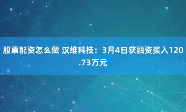 股票配资怎么做 汉维科技：3月4日获融资买入120.73万元