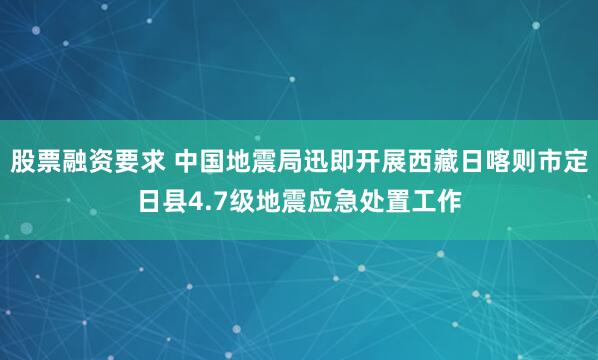 股票融资要求 中国地震局迅即开展西藏日喀则市定日县4.7级地震应急处置工作