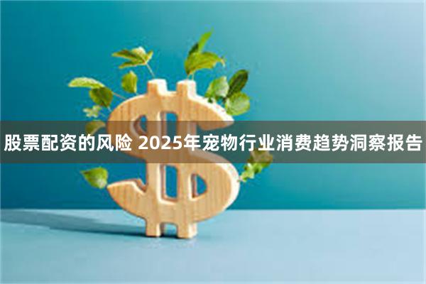 股票配资的风险 2025年宠物行业消费趋势洞察报告