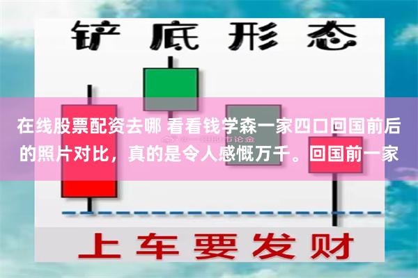 在线股票配资去哪 看看钱学森一家四口回国前后的照片对比，真的是令人感慨万千。回国前一家