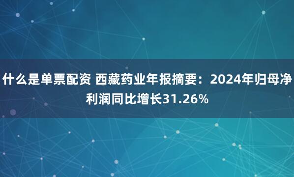 什么是单票配资 西藏药业年报摘要：2024年归母净利润同比增长31.26%